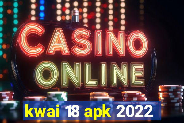 kwai 18 apk 2022